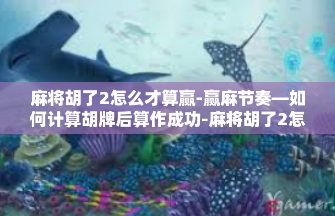 麻将胡了2怎么才算赢-赢麻节奏—如何计算胡牌后算作成功-麻将胡了2怎么才算赢