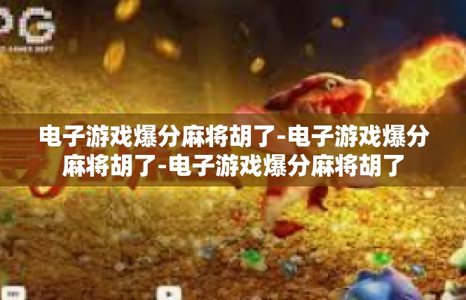 电子游戏爆分麻将胡了-电子游戏爆分麻将胡了-电子游戏爆分麻将胡了