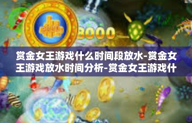 赏金女王游戏什么时间段放水-赏金女王游戏放水时间分析-赏金女王游戏什么时间段放水