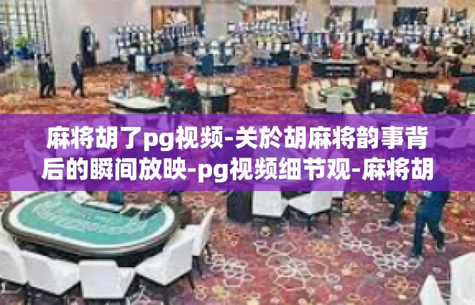 麻将胡了pg视频-关於胡麻将韵事背后的瞬间放映-pg视频细节观-麻将胡了pg视频