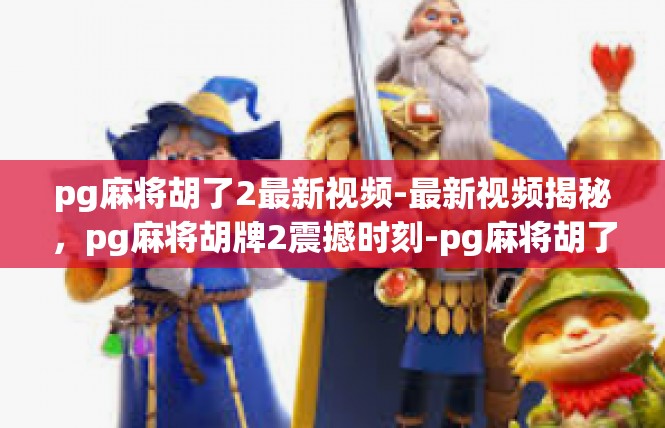pg麻将胡了2最新视频-最新视频揭秘，pg麻将胡牌2震撼时刻-pg麻将胡了2最新视频