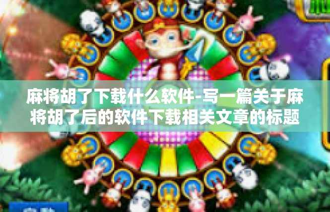 麻将胡了下载什么软件-写一篇关于麻将胡了后的软件下载相关文章的标题，解锁娱乐的新方法，麻将胡了之精选麻将娱乐软件推荐-麻将胡了下载什么软件