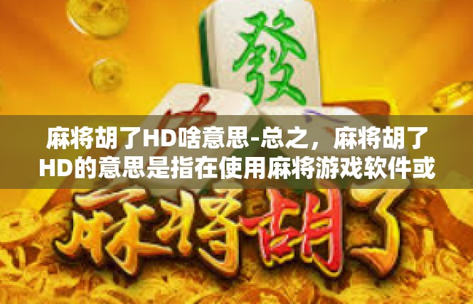 麻将胡了HD啥意思-总之，麻将胡了HD的意思是指在使用麻将游戏软件或平台上成功完成胡牌操作，并可能获得相应的奖励或积分。同时，也需要玩家具备一定的策略思维、观察能力和计算能力。麻将胡了HD啥意思