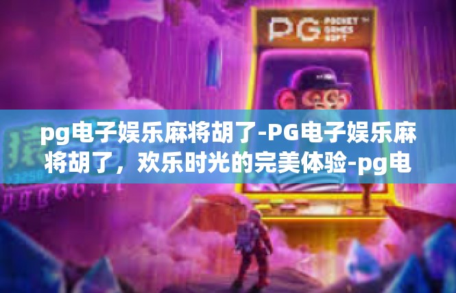 pg电子娱乐麻将胡了-PG电子娱乐麻将胡了，欢乐时光的完美体验-pg电子娱乐麻将胡了