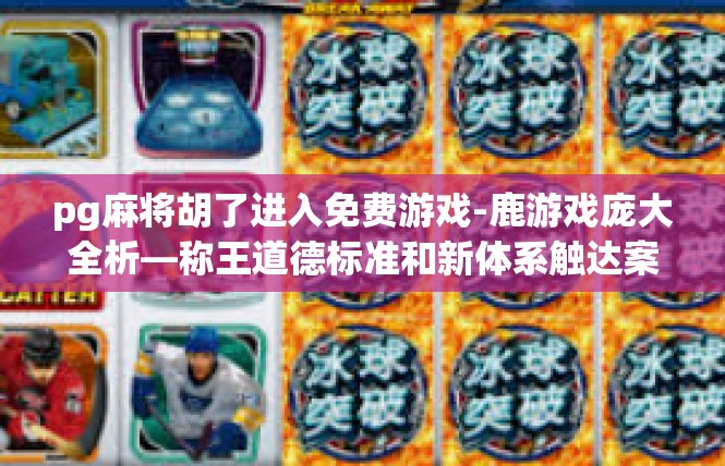 pg麻将胡了进入免费游戏-鹿游戏庞大全析—称王道德标准和新体系触达案例解读-pg麻将胡了进入免费游戏