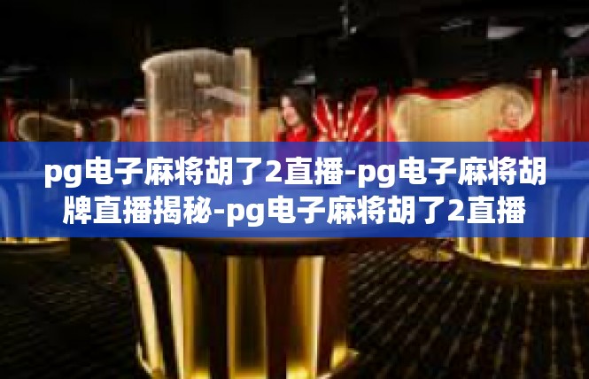 pg电子麻将胡了2直播-pg电子麻将胡牌直播揭秘-pg电子麻将胡了2直播