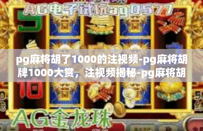 pg麻将胡了1000的注视频-pg麻将胡牌1000大赏，注视频揭秘-pg麻将胡了1000的注视频