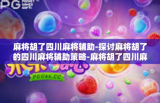 麻将胡了四川麻将辅助-探讨麻将胡了的四川麻将辅助策略-麻将胡了四川麻将辅助