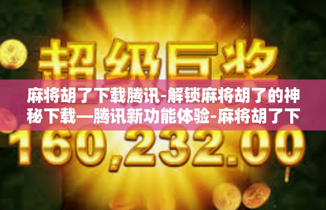 麻将胡了下载腾讯-解锁麻将胡了的神秘下载—腾讯新功能体验-麻将胡了下载腾讯