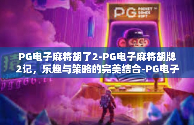 PG电子麻将胡了2-PG电子麻将胡牌2记，乐趣与策略的完美结合-PG电子麻将胡了2