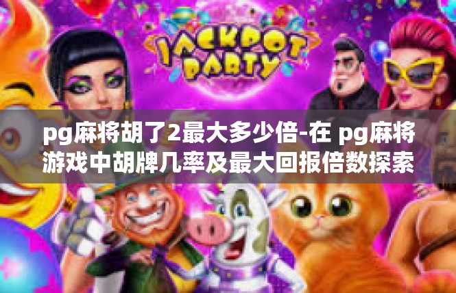 pg麻将胡了2最大多少倍-在 pg麻将游戏中胡牌几率及最大回报倍数探索-pg麻将胡了2最大多少倍