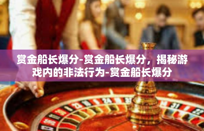 赏金船长爆分-赏金船长爆分，揭秘游戏内的非法行为-赏金船长爆分