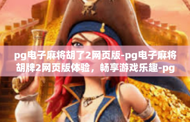 pg电子麻将胡了2网页版-pg电子麻将胡牌2网页版体验，畅享游戏乐趣-pg电子麻将胡了2网页版