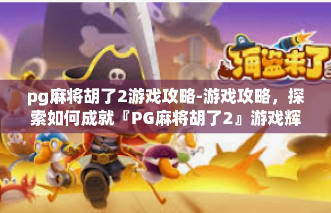 pg麻将胡了2游戏攻略-游戏攻略，探索如何成就『PG麻将胡了2』游戏辉煌之旅-pg麻将胡了2游戏攻略