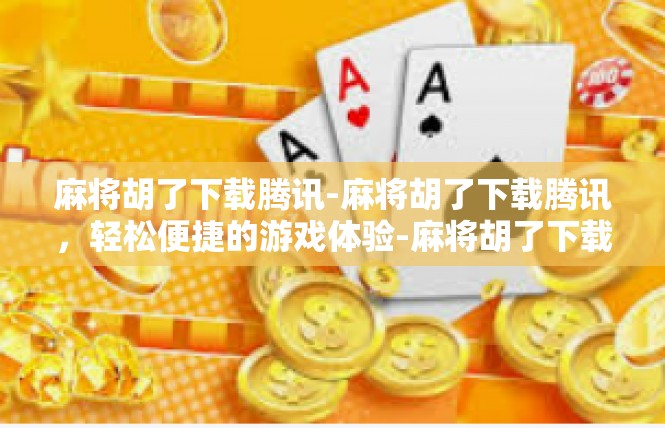 麻将胡了下载腾讯-麻将胡了下载腾讯，轻松便捷的游戏体验-麻将胡了下载腾讯