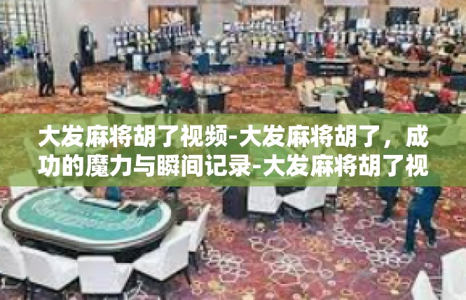 大发麻将胡了视频-大发麻将胡了，成功的魔力与瞬间记录-大发麻将胡了视频