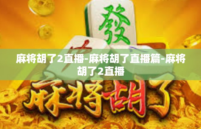 麻将胡了2直播-麻将胡了直播篇-麻将胡了2直播