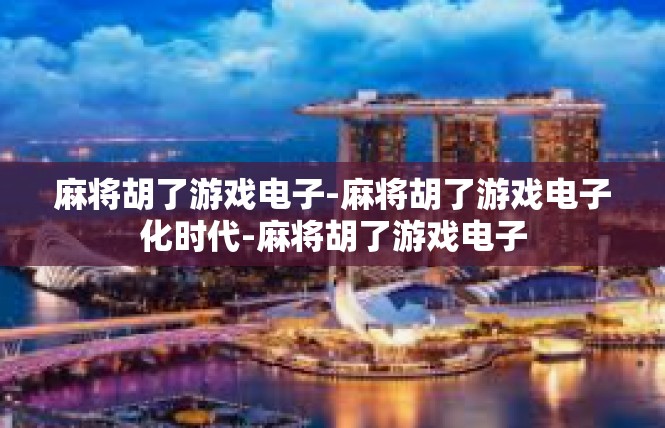 麻将胡了游戏电子-麻将胡了游戏电子化时代-麻将胡了游戏电子
