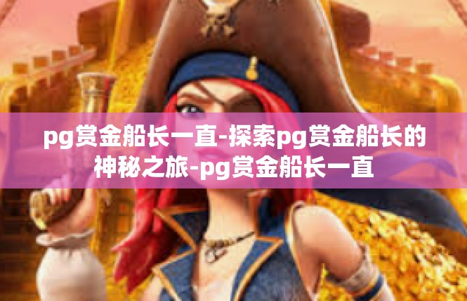 pg赏金船长一直-探索pg赏金船长的神秘之旅-pg赏金船长一直