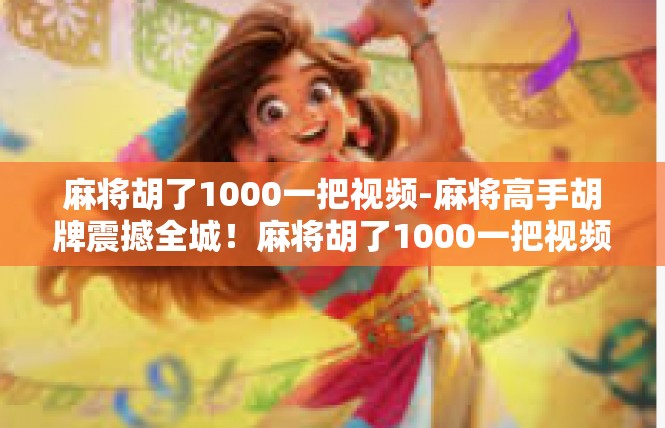 麻将胡了1000一把视频-麻将高手胡牌震撼全城！麻将胡了1000一把视频
