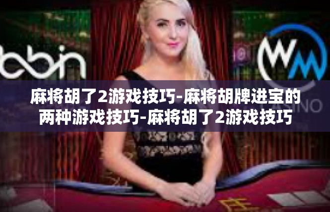 麻将胡了2游戏技巧-麻将胡牌进宝的两种游戏技巧-麻将胡了2游戏技巧