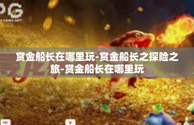 赏金船长在哪里玩-赏金船长之探险之旅-赏金船长在哪里玩
