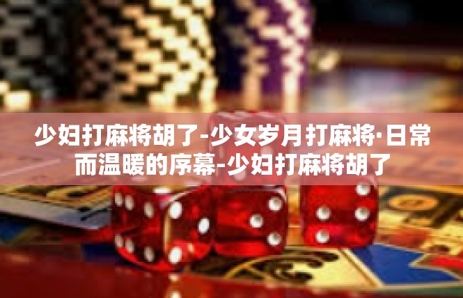 少妇打麻将胡了-少女岁月打麻将·日常而温暖的序幕-少妇打麻将胡了