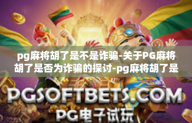 pg麻将胡了是不是诈骗-关于PG麻将胡了是否为诈骗的探讨-pg麻将胡了是不是诈骗