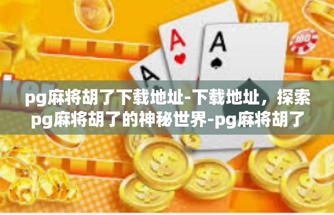 pg麻将胡了下载地址-下载地址，探索pg麻将胡了的神秘世界-pg麻将胡了下载地址