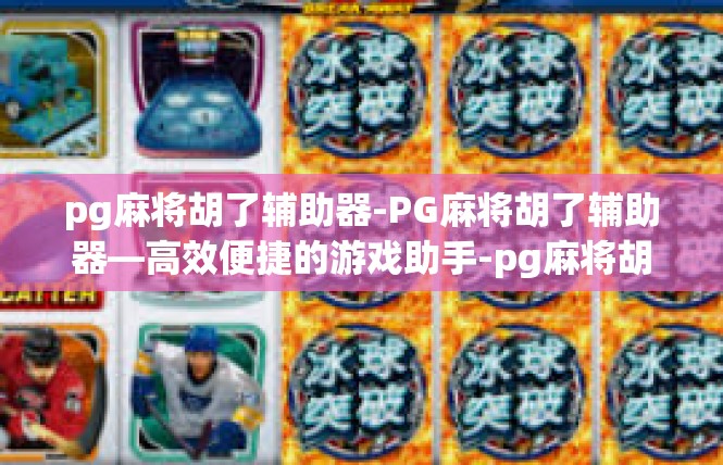 pg麻将胡了辅助器-PG麻将胡了辅助器—高效便捷的游戏助手-pg麻将胡了辅助器