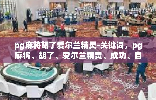 pg麻将胡了爱尔兰精灵-关键词，pg麻将、胡了、爱尔兰精灵、成功、自由、斗魂、探秘、热血、传奇-pg麻将胡了爱尔兰精灵