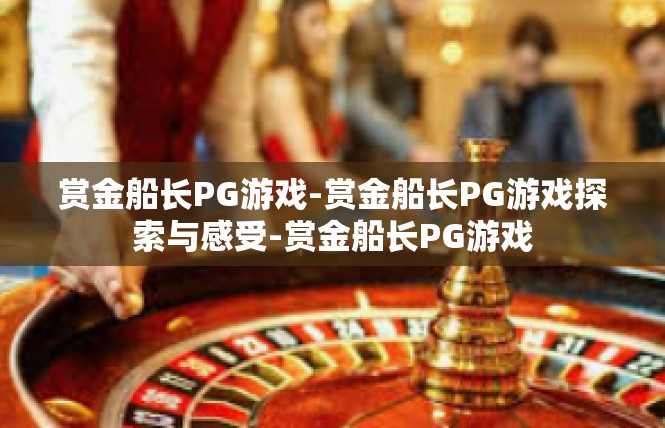 赏金船长PG游戏-赏金船长PG游戏探索与感受-赏金船长PG游戏