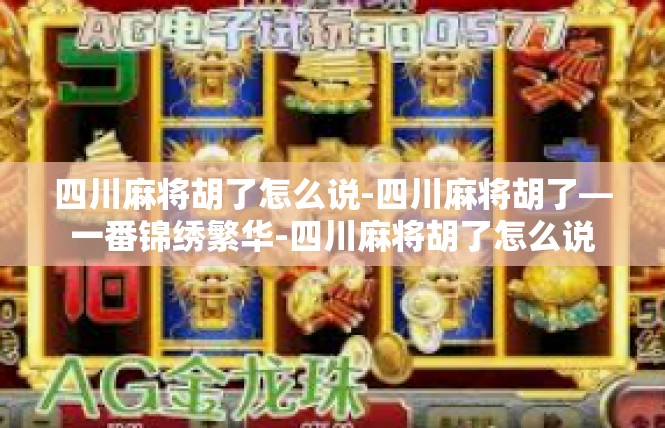 四川麻将胡了怎么说-四川麻将胡了—一番锦绣繁华-四川麻将胡了怎么说