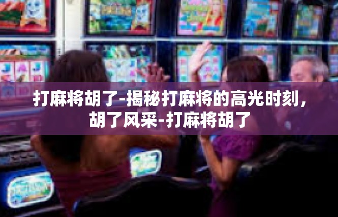 打麻将胡了-揭秘打麻将的高光时刻，胡了风采-打麻将胡了