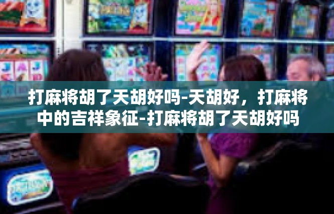 打麻将胡了天胡好吗-天胡好，打麻将中的吉祥象征-打麻将胡了天胡好吗