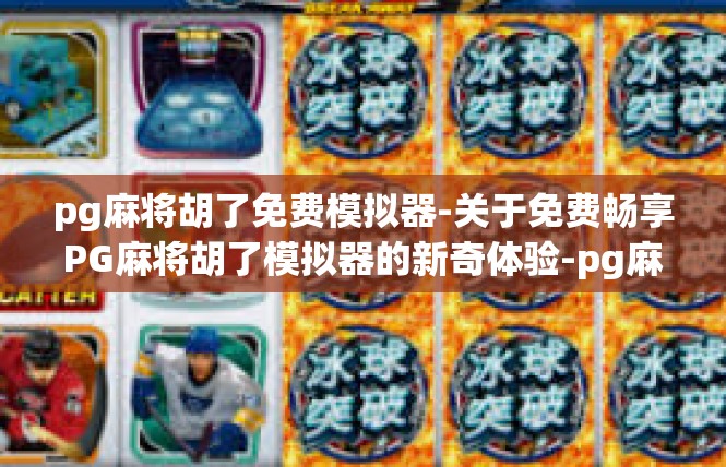 pg麻将胡了免费模拟器-关于免费畅享PG麻将胡了模拟器的新奇体验-pg麻将胡了免费模拟器