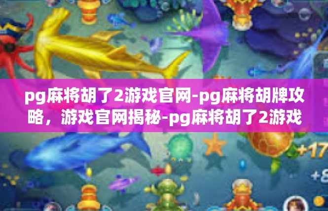 pg麻将胡了2游戏官网-pg麻将胡牌攻略，游戏官网揭秘-pg麻将胡了2游戏官网