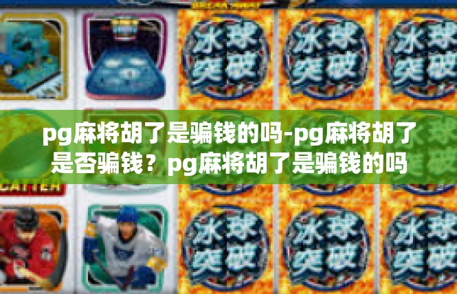 pg麻将胡了是骗钱的吗-pg麻将胡了是否骗钱？pg麻将胡了是骗钱的吗