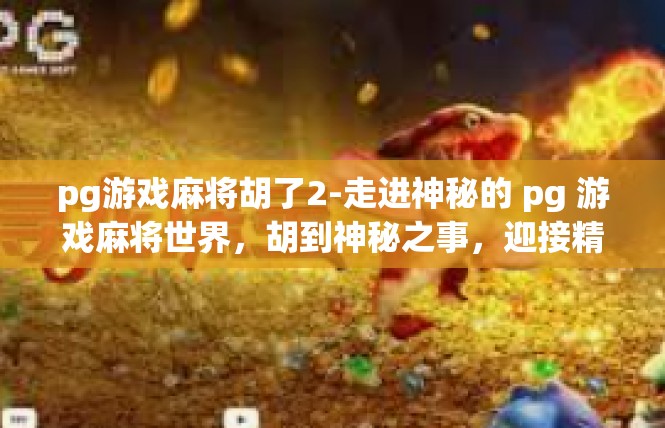 pg游戏麻将胡了2-走进神秘的 pg 游戏麻将世界，胡到神秘之事，迎接精彩的胡牌游戏体验-pg游戏麻将胡了2