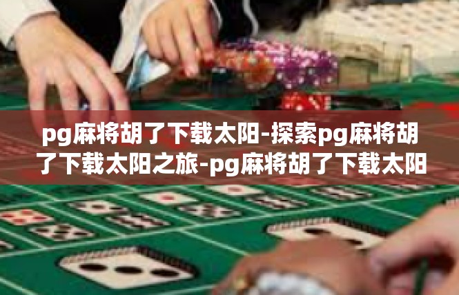 pg麻将胡了下载太阳-探索pg麻将胡了下载太阳之旅-pg麻将胡了下载太阳