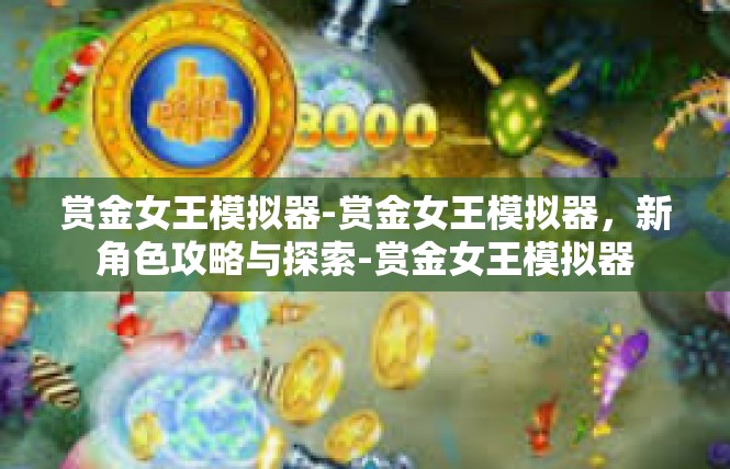 赏金女王模拟器-赏金女王模拟器，新角色攻略与探索-赏金女王模拟器