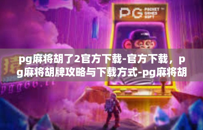 pg麻将胡了2官方下载-官方下载，pg麻将胡牌攻略与下载方式-pg麻将胡了2官方下载