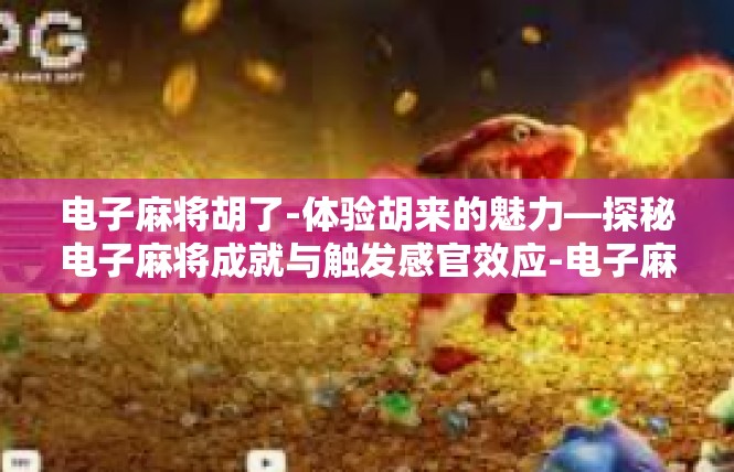 电子麻将胡了-体验胡来的魅力—探秘电子麻将成就与触发感官效应-电子麻将胡了