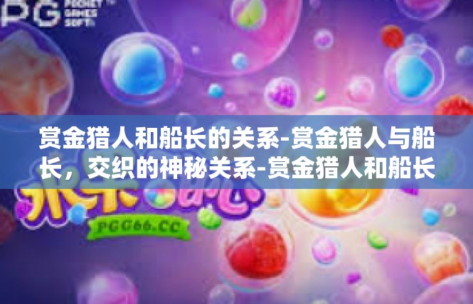 赏金猎人和船长的关系-赏金猎人与船长，交织的神秘关系-赏金猎人和船长的关系
