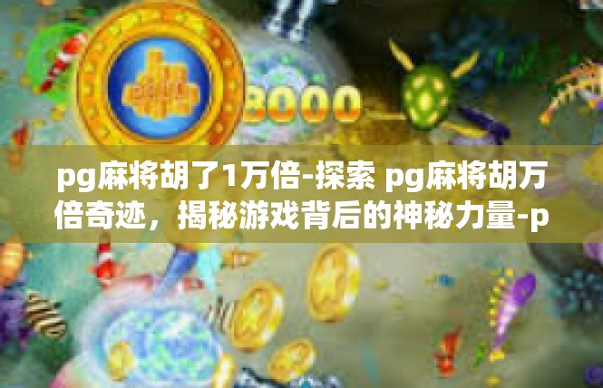 pg麻将胡了1万倍-探索 pg麻将胡万倍奇迹，揭秘游戏背后的神秘力量-pg麻将胡了1万倍