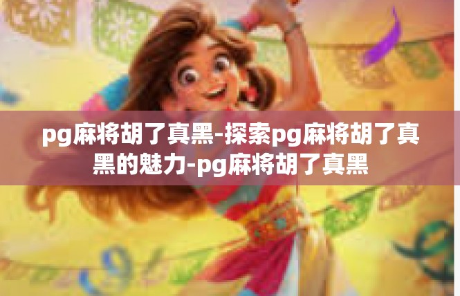 pg麻将胡了真黑-探索pg麻将胡了真黑的魅力-pg麻将胡了真黑