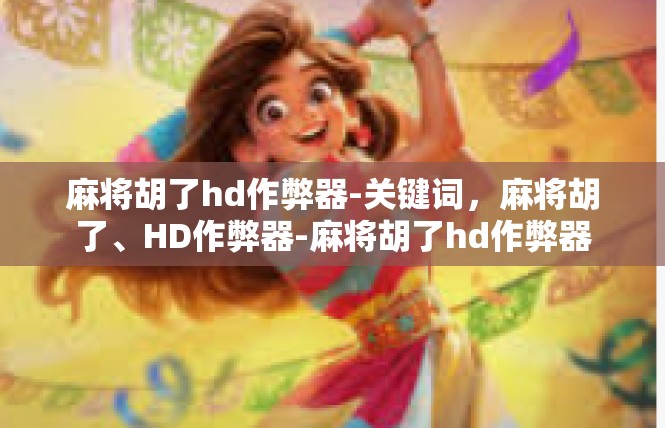 麻将胡了hd作弊器-关键词，麻将胡了、HD作弊器-麻将胡了hd作弊器