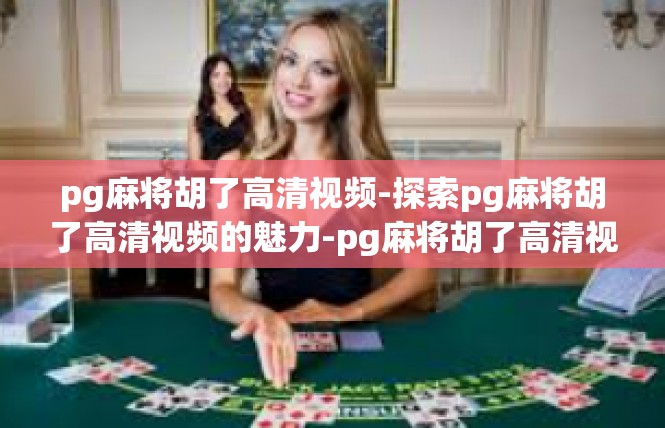 pg麻将胡了高清视频-探索pg麻将胡了高清视频的魅力-pg麻将胡了高清视频