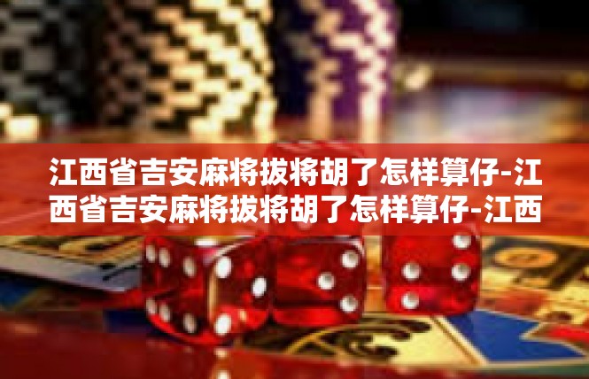 江西省吉安麻将拔将胡了怎样算仔-江西省吉安麻将拔将胡了怎样算仔-江西省吉安麻将拔将胡了怎样算仔