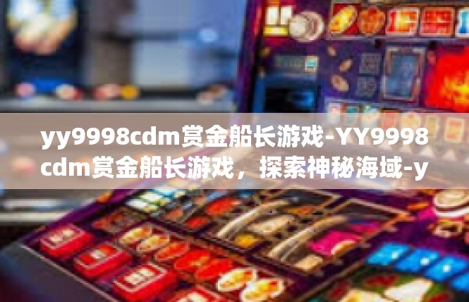 yy9998cdm赏金船长游戏-YY9998cdm赏金船长游戏，探索神秘海域-yy9998cdm赏金船长游戏